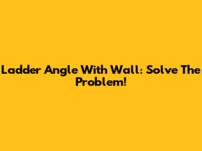 Ladder Angle With Wall: Solve The Problem!