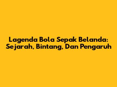 Lagenda Bola Sepak Belanda: Sejarah, Bintang, Dan Pengaruh