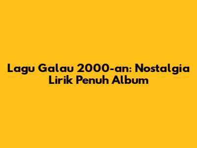 Lagu Galau 2000-an: Nostalgia Lirik Penuh Album