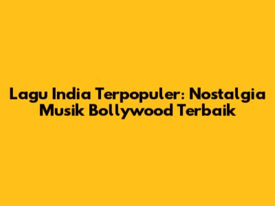Lagu India Terpopuler: Nostalgia Musik Bollywood Terbaik