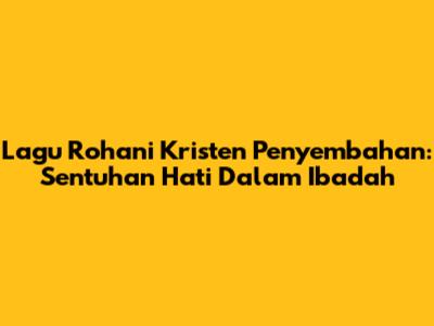 Lagu Rohani Kristen Penyembahan: Sentuhan Hati Dalam Ibadah