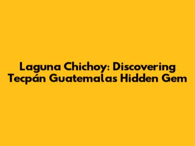 Laguna Chichoy: Discovering Tecpán Guatemala's Hidden Gem