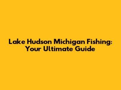 Lake Hudson Michigan Fishing: Your Ultimate Guide