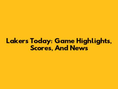 Lakers Today: Game Highlights, Scores, And News