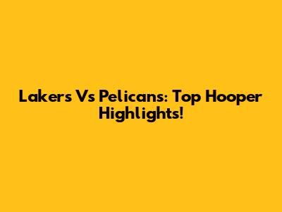 Lakers Vs Pelicans: Top Hooper Highlights!