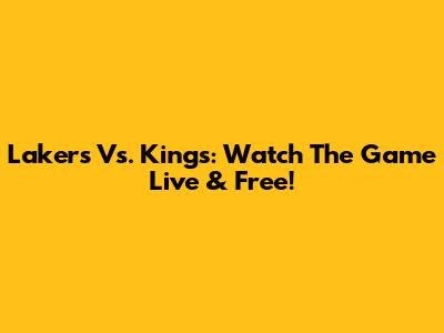 Lakers Vs. Kings: Watch The Game Live & Free!