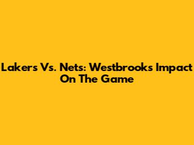 Lakers Vs. Nets: Westbrook's Impact On The Game
