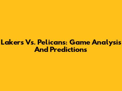 Lakers Vs. Pelicans: Game Analysis And Predictions