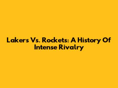 Lakers Vs. Rockets: A History Of Intense Rivalry