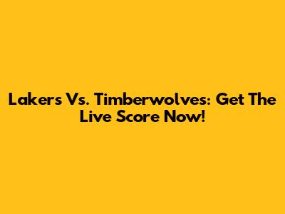 Lakers Vs. Timberwolves: Get The Live Score Now!