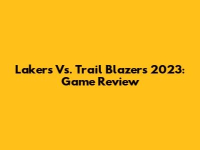 Lakers Vs. Trail Blazers 2023: Game Review