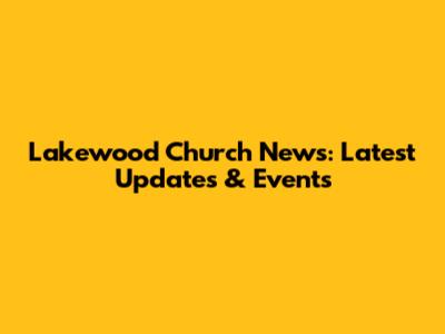 Lakewood Church News: Latest Updates & Events