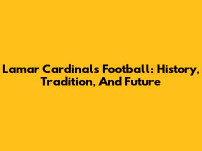 Lamar Cardinals Football: History, Tradition, And Future