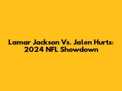 Lamar Jackson Vs. Jalen Hurts: 2024 NFL Showdown