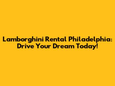 Lamborghini Rental Philadelphia: Drive Your Dream Today!