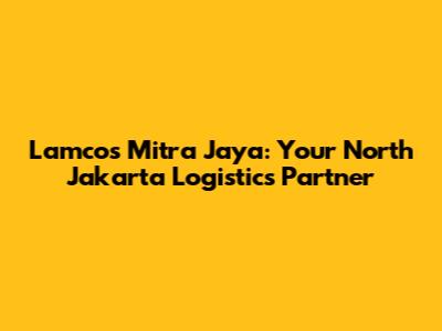Lamcos Mitra Jaya: Your North Jakarta Logistics Partner