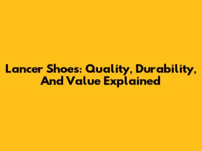 Lancer Shoes: Quality, Durability, And Value Explained