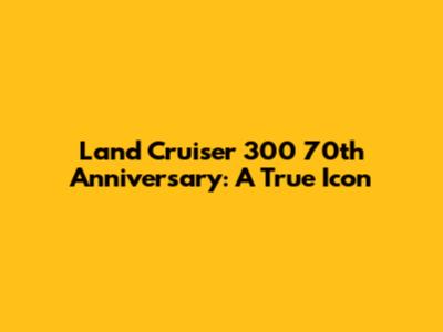 Land Cruiser 300 70th Anniversary: A True Icon