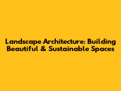 Landscape Architecture: Building Beautiful & Sustainable Spaces