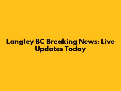 Langley BC Breaking News: Live Updates Today