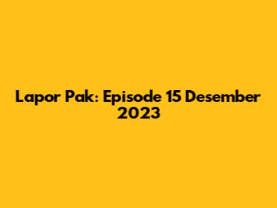 Lapor Pak: Episode 15 Desember 2023