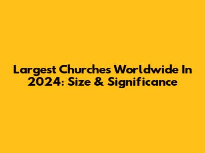Largest Churches Worldwide In 2024: Size & Significance