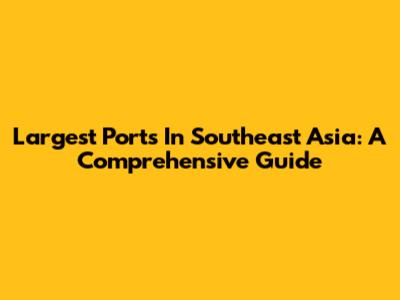 Largest Ports In Southeast Asia: A Comprehensive Guide