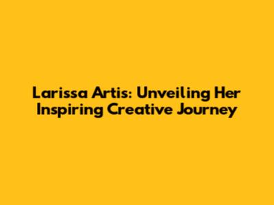 Larissa Artis: Unveiling Her Inspiring Creative Journey
