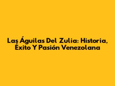 Las Águilas Del Zulia: Historia, Éxito Y Pasión Venezolana