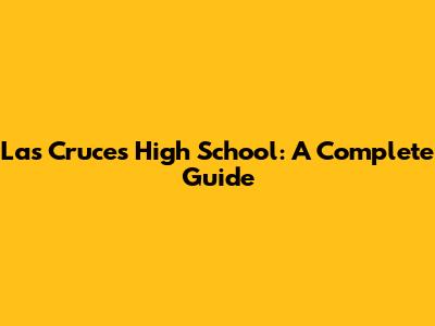 Las Cruces High School: A Complete Guide