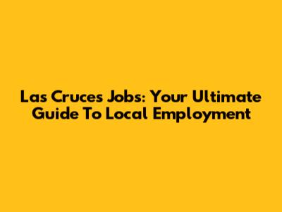 Las Cruces Jobs: Your Ultimate Guide To Local Employment