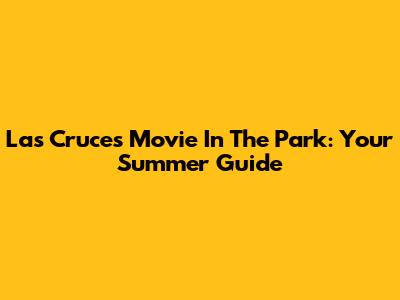 Las Cruces Movie In The Park: Your Summer Guide