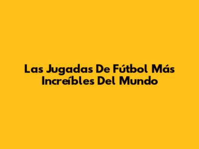 Las Jugadas De Fútbol Más Increíbles Del Mundo