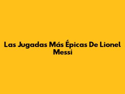 Las Jugadas Más Épicas De Lionel Messi