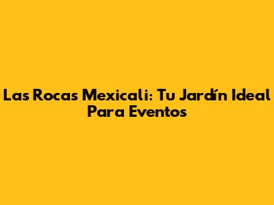 Las Rocas Mexicali: Tu Jardín Ideal Para Eventos
