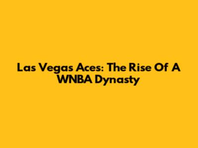 Las Vegas Aces: The Rise Of A WNBA Dynasty