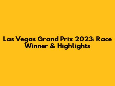 Las Vegas Grand Prix 2023: Race Winner & Highlights