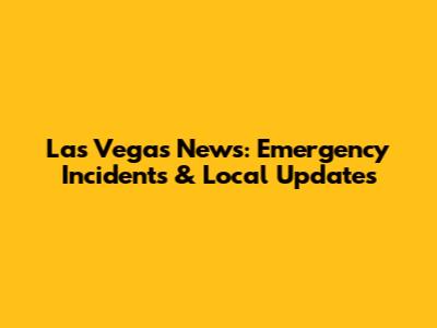 Las Vegas News: Emergency Incidents & Local Updates