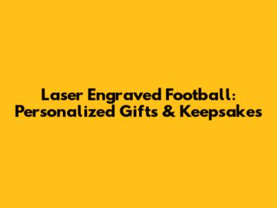 Laser Engraved Football: Personalized Gifts & Keepsakes