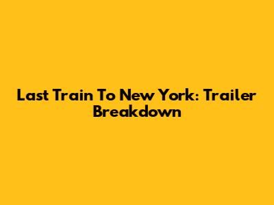 Last Train To New York: Trailer Breakdown