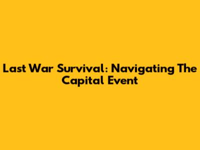 Last War Survival: Navigating The Capital Event