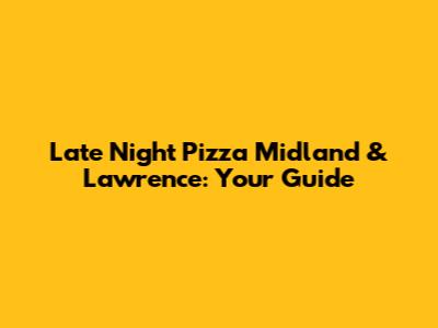 Late Night Pizza Midland & Lawrence: Your Guide