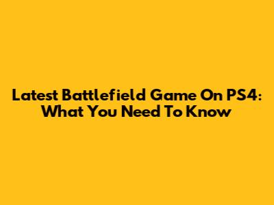 Latest Battlefield Game On PS4: What You Need To Know