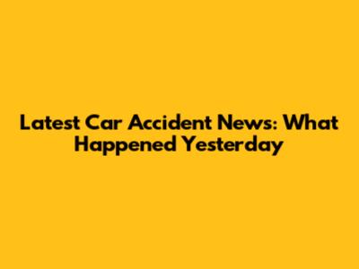 Latest Car Accident News: What Happened Yesterday