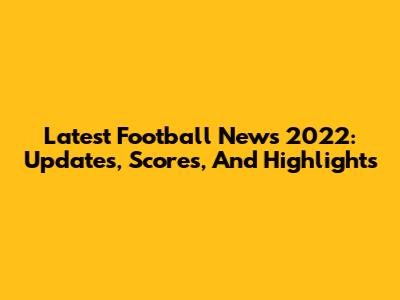 Latest Football News 2022: Updates, Scores, And Highlights