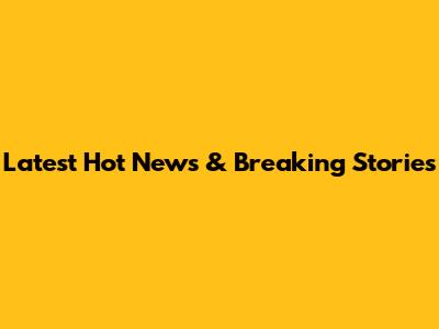 Latest Hot News & Breaking Stories