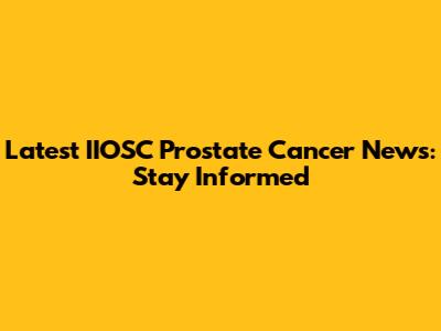 Latest IIOSC Prostate Cancer News: Stay Informed