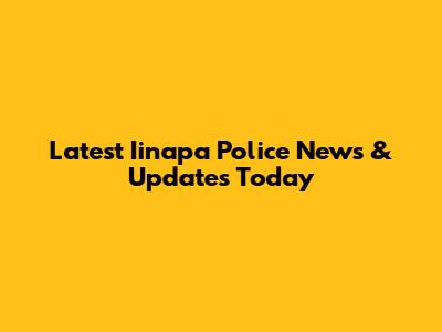 Latest Iinapa Police News & Updates Today