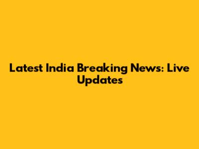 Latest India Breaking News: Live Updates