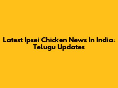 Latest Ipsei Chicken News In India: Telugu Updates